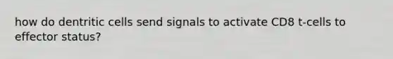 how do dentritic cells send signals to activate CD8 t-cells to effector status?