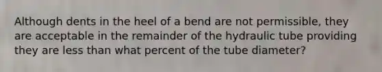 Although dents in the heel of a bend are not permissible, they are acceptable in the remainder of the hydraulic tube providing they are less than what percent of the tube diameter?