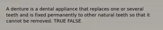 A denture is a dental appliance that replaces one or several teeth and is fixed permanently to other natural teeth so that it cannot be removed. TRUE FALSE