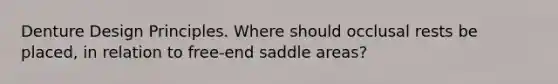 Denture Design Principles. Where should occlusal rests be placed, in relation to free-end saddle areas?