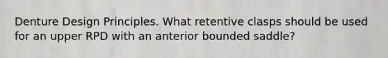 Denture Design Principles. What retentive clasps should be used for an upper RPD with an anterior bounded saddle?