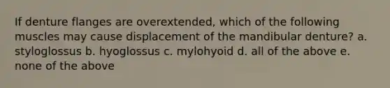 If denture flanges are overextended, which of the following muscles may cause displacement of the mandibular denture? a. styloglossus b. hyoglossus c. mylohyoid d. all of the above e. none of the above