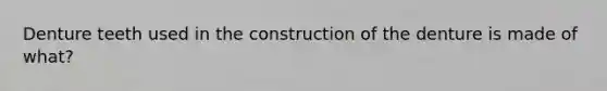 Denture teeth used in the construction of the denture is made of what?