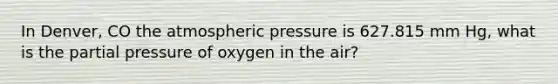 In Denver, CO the atmospheric pressure is 627.815 mm Hg, what is the partial pressure of oxygen in the air?