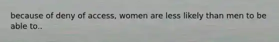 because of deny of access, women are less likely than men to be able to..