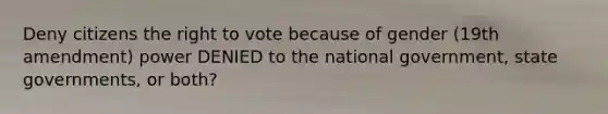 Deny citizens the right to vote because of gender (19th amendment) power DENIED to the national government, state governments, or both?