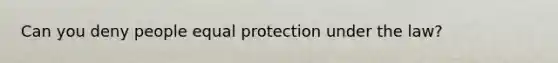 Can you deny people equal protection under the law?