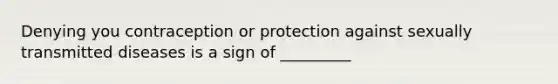 Denying you contraception or protection against sexually transmitted diseases is a sign of _________