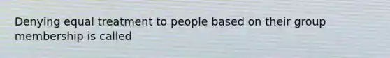 Denying equal treatment to people based on their group membership is called