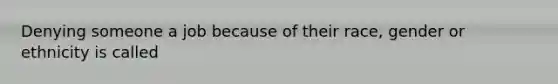 Denying someone a job because of their race, gender or ethnicity is called