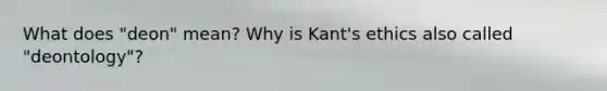 What does "deon" mean? Why is Kant's ethics also called "deontology"?