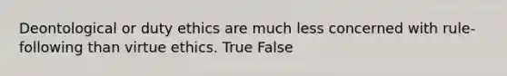 Deontological or duty ethics are much less concerned with rule-following than virtue ethics. True False