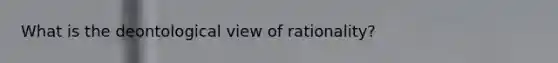 What is the deontological view of rationality?