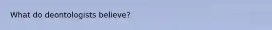 What do deontologists believe?