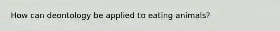 How can deontology be applied to eating animals?