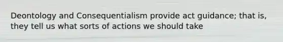 Deontology and Consequentialism provide act guidance; that is, they tell us what sorts of actions we should take