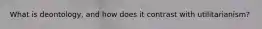 What is deontology, and how does it contrast with utilitarianism?