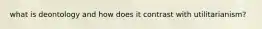 what is deontology and how does it contrast with utilitarianism?