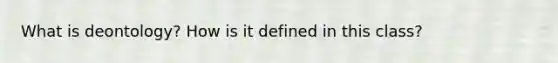 What is deontology? How is it defined in this class?