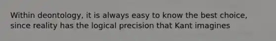 Within deontology, it is always easy to know the best choice, since reality has the logical precision that Kant imagines