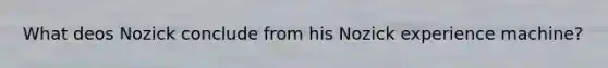 What deos Nozick conclude from his Nozick experience machine?