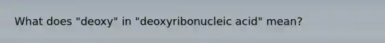 What does "deoxy" in "deoxyribonucleic acid" mean?