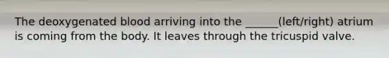 The deoxygenated blood arriving into the ______(left/right) atrium is coming from the body. It leaves through the tricuspid valve.