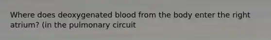 Where does deoxygenated blood from the body enter the right atrium? (in the pulmonary circuit