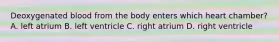 Deoxygenated blood from the body enters which heart chamber? A. left atrium B. left ventricle C. right atrium D. right ventricle