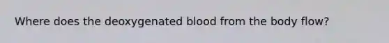 Where does the deoxygenated blood from the body flow?