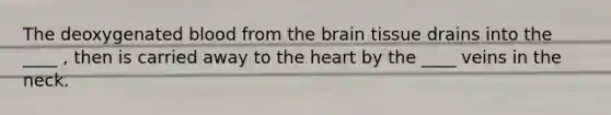 The deoxygenated blood from the brain tissue drains into the ____ , then is carried away to the heart by the ____ veins in the neck.