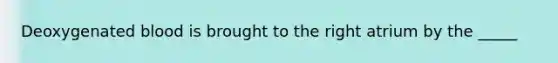 Deoxygenated blood is brought to the right atrium by the _____