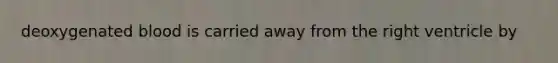 deoxygenated blood is carried away from the right ventricle by