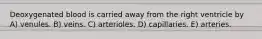 Deoxygenated blood is carried away from the right ventricle by A) venules. B) veins. C) arterioles. D) capillaries. E) arteries.