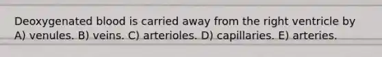Deoxygenated blood is carried away from the right ventricle by A) venules. B) veins. C) arterioles. D) capillaries. E) arteries.