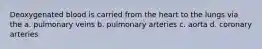 Deoxygenated blood is carried from the heart to the lungs via the a. pulmonary veins b. pulmonary arteries c. aorta d. coronary arteries