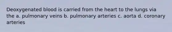 Deoxygenated blood is carried from the heart to the lungs via the a. pulmonary veins b. pulmonary arteries c. aorta d. coronary arteries