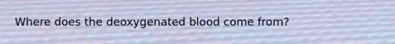 Where does the deoxygenated blood come from?