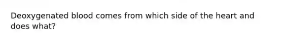 Deoxygenated blood comes from which side of the heart and does what?