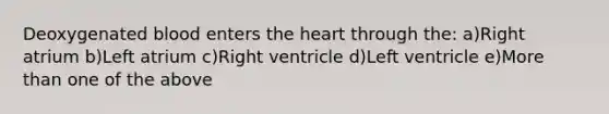 Deoxygenated blood enters the heart through the: a)Right atrium b)Left atrium c)Right ventricle d)Left ventricle e)More than one of the above