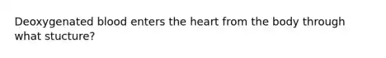 Deoxygenated blood enters the heart from the body through what stucture?