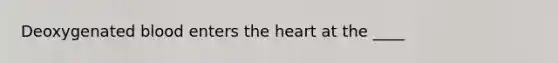 Deoxygenated blood enters the heart at the​ ____