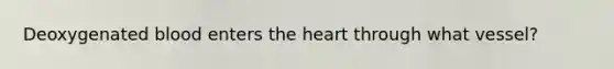 Deoxygenated blood enters the heart through what vessel?