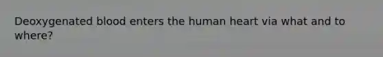 Deoxygenated blood enters the human heart via what and to where?