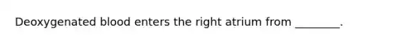 Deoxygenated blood enters the right atrium from ________.