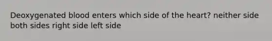 Deoxygenated blood enters which side of the heart? neither side both sides right side left side