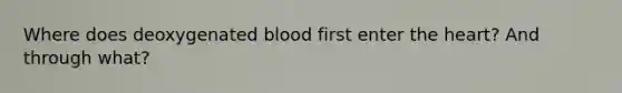 Where does deoxygenated blood first enter the heart? And through what?