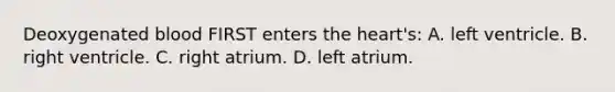 Deoxygenated blood FIRST enters the​ heart's: A. left ventricle. B. right ventricle. C. right atrium. D. left atrium.