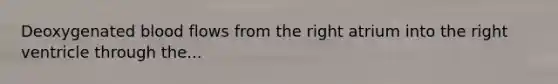 Deoxygenated blood flows from the right atrium into the right ventricle through the...