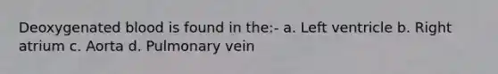 Deoxygenated blood is found in the:- a. Left ventricle b. Right atrium c. Aorta d. Pulmonary vein